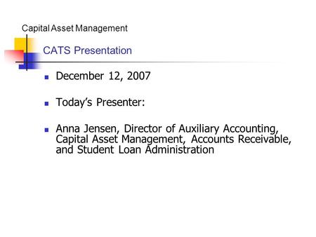 Capital Asset Management CATS Presentation December 12, 2007 Today’s Presenter: Anna Jensen, Director of Auxiliary Accounting, Capital Asset Management,