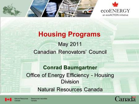 Housing Programs May 2011 Canadian Renovators’ Council Conrad Baumgartner Office of Energy Efficiency - Housing Division Natural Resources Canada.