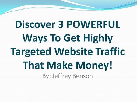 Discover 3 POWERFUL Ways To Get Highly Targeted Website Traffic That Make Money! By: Jeffrey Benson.