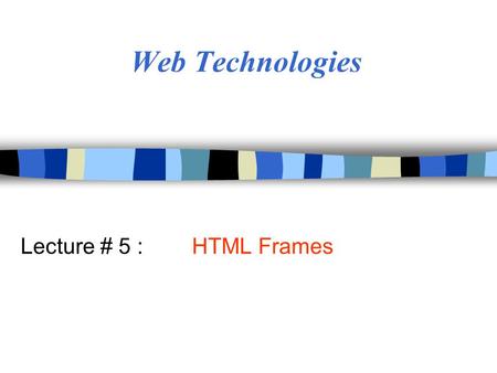 Web Technologies Lecture # 5 : HTML Frames. Objectives n Create/control appearance & placement of frames n Control the behavior of hyperlinks on pages.