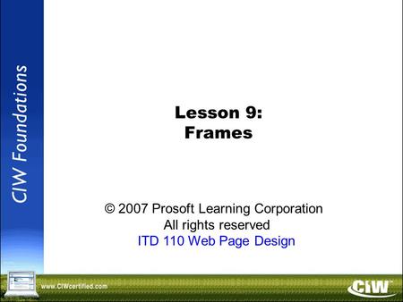 Copyright © 2004 ProsoftTraining, All Rights Reserved. Lesson 9: Frames © 2007 Prosoft Learning Corporation All rights reserved ITD 110 Web Page Design.