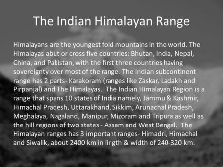 The Indian Himalayan Range Himalayans are the youngest fold mountains in the world. The Himalayas abut or cross five countries: Bhutan, India, Nepal, China,