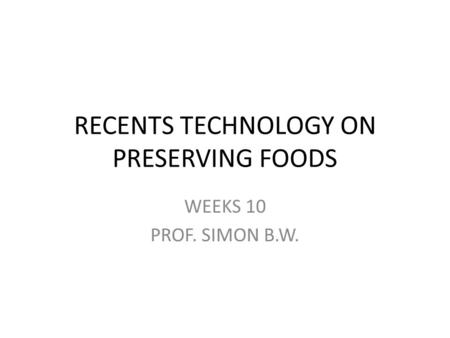 RECENTS TECHNOLOGY ON PRESERVING FOODS WEEKS 10 PROF. SIMON B.W.