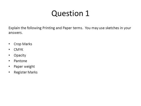 Question 1 Explain the following Printing and Paper terms. You may use sketches in your answers. Crop Marks CMYK Opacity Pantone Paper weight Register.