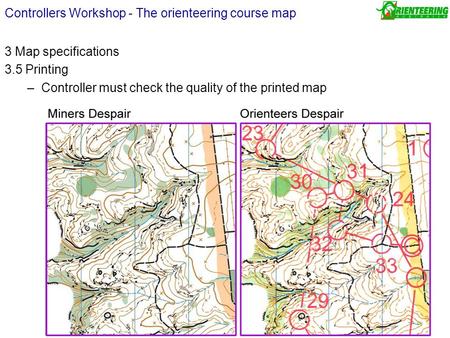 3 Map specifications 3.5 Printing –Controller must check the quality of the printed map Controllers Workshop - The orienteering course map.