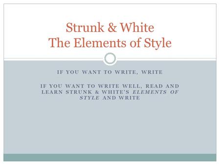 IF YOU WANT TO WRITE, WRITE IF YOU WANT TO WRITE WELL, READ AND LEARN STRUNK & WHITE’S ELEMENTS OF STYLE AND WRITE Strunk & White The Elements of Style.