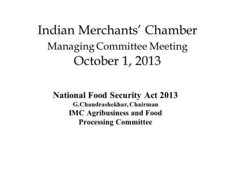 Indian Merchants’ Chamber Managing Committee Meeting October 1, 2013 National Food Security Act 2013 G.Chandrashekhar, Chairman IMC Agribusiness and Food.