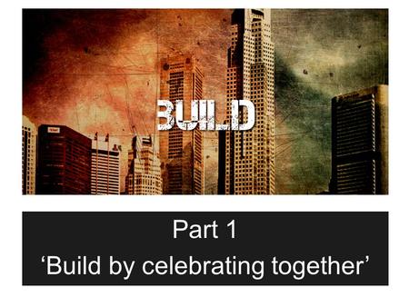 Part 1 ‘Build by celebrating together’. Matthew 16:16-18 16 Simon Peter answered, You are the Christ, the Son of the living God. 17 Jesus replied, Blessed.