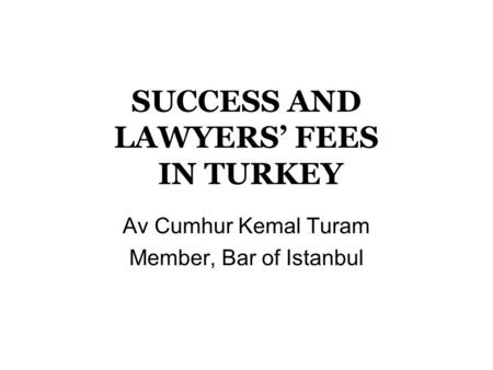 SUCCESS AND LAWYERS’ FEES IN TURKEY Av Cumhur Kemal Turam Member, Bar of Istanbul.