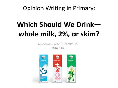 Opinion Writing in Primary: Which Should We Drink— whole milk, 2%, or skim? Adapted by Jean Wolph from NWP i3 materials.
