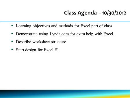 Class Agenda – 10/30/2012 Learning objectives and methods for Excel part of class. Demonstrate using Lynda.com for extra help with Excel. Describe worksheet.