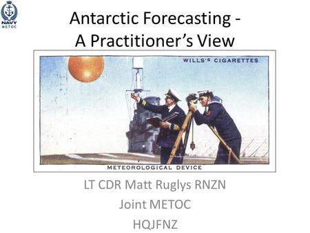 Antarctic Forecasting - A Practitioner’s View LT CDR Matt Ruglys RNZN Joint METOC HQJFNZ.