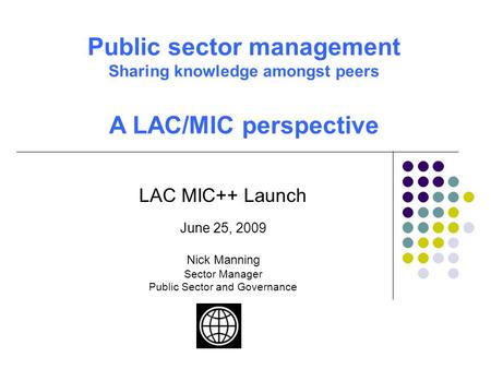 LAC MIC++ Launch June 25, 2009 Nick Manning Sector Manager Public Sector and Governance Public sector management Sharing knowledge amongst peers A LAC/MIC.