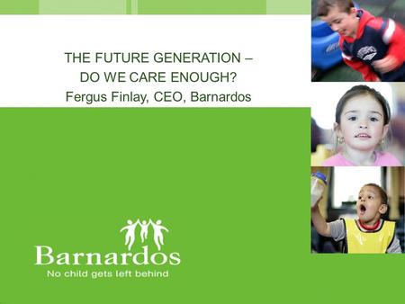 THE FUTURE GENERATION – DO WE CARE ENOUGH? Fergus Finlay, CEO, Barnardos.