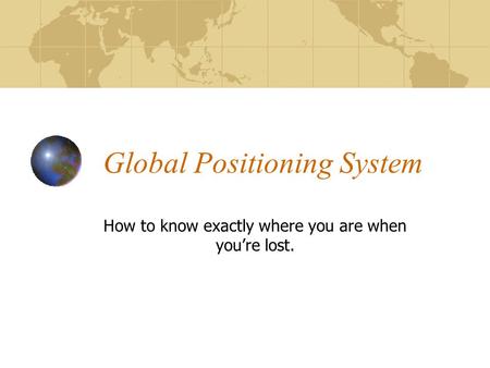 Global Positioning System How to know exactly where you are when you’re lost.