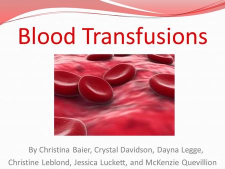 Blood Transfusions By Christina Baier, Crystal Davidson, Dayna Legge,