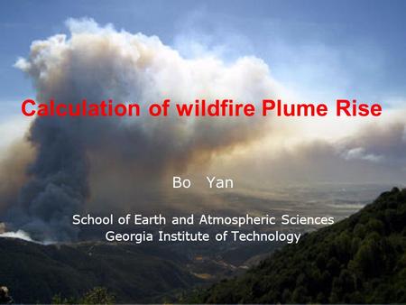 Calculation of wildfire Plume Rise Bo Yan School of Earth and Atmospheric Sciences Georgia Institute of Technology.