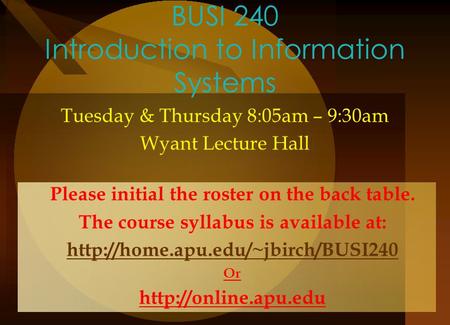 BUSI 240 Introduction to Information Systems Tuesday & Thursday 8:05am – 9:30am Wyant Lecture Hall Please initial the roster on the back table. The course.