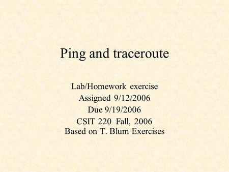 Ping and traceroute Lab/Homework exercise Assigned 9/12/2006 Due 9/19/2006 CSIT 220 Fall, 2006 Based on T. Blum Exercises.