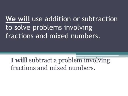 We will use addition or subtraction to solve problems involving fractions and mixed numbers. I will subtract a problem involving fractions and mixed numbers.
