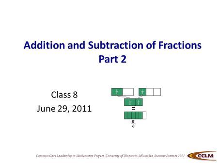 Common Core Leadership in Mathematics Project, University of Wisconsin-Milwaukee, Summer Institute 2011 Addition and Subtraction of Fractions Part 2 Class.