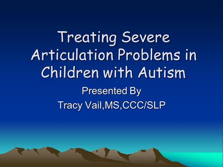 Treating Severe Articulation Problems in Children with Autism Presented By Tracy Vail,MS,CCC/SLP.