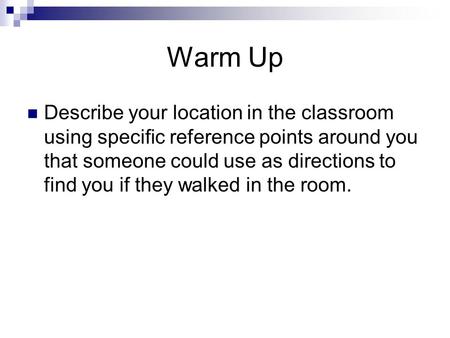 Warm Up Describe your location in the classroom using specific reference points around you that someone could use as directions to find you if they walked.