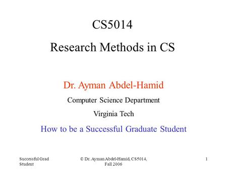 Successful Grad Student © Dr. Ayman Abdel-Hamid, CS5014, Fall 2006 1 CS5014 Research Methods in CS Dr. Ayman Abdel-Hamid Computer Science Department Virginia.