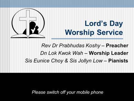 Lord’s Day Worship Service Rev Dr Prabhudas Koshy – Preacher Dn Lok Kwok Wah – Worship Leader Sis Eunice Choy & Sis Jollyn Low – Pianists Please switch.