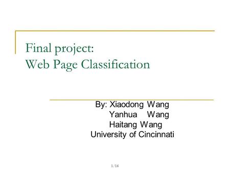 1/16 Final project: Web Page Classification By: Xiaodong Wang Yanhua Wang Haitang Wang University of Cincinnati.