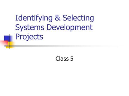 Identifying & Selecting Systems Development Projects Class 5.