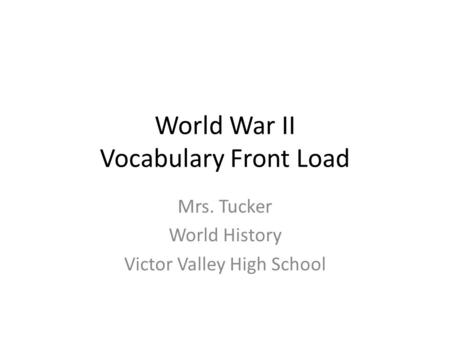 World War II Vocabulary Front Load Mrs. Tucker World History Victor Valley High School.