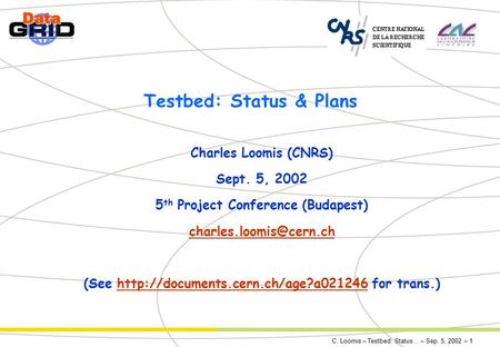 C. Loomis – Testbed: Status… – Sep. 5, 2002 – 1 Testbed: Status & Plans Charles Loomis (CNRS) Sept. 5, 2002 5 th Project Conference (Budapest)