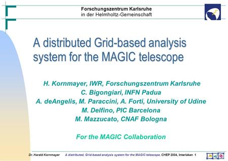Dr. Harald Kornmayer A distributed, Grid-based analysis system for the MAGIC telescope, CHEP 2004, Interlaken1 H. Kornmayer, IWR, Forschungszentrum Karlsruhe.