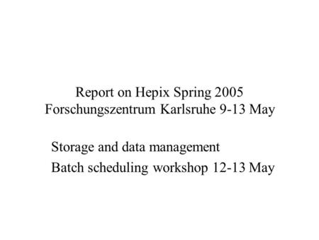 Report on Hepix Spring 2005 Forschungszentrum Karlsruhe 9-13 May Storage and data management Batch scheduling workshop 12-13 May.