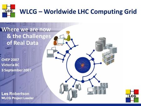 Les Les Robertson WLCG Project Leader WLCG – Worldwide LHC Computing Grid Where we are now & the Challenges of Real Data CHEP 2007 Victoria BC 3 September.
