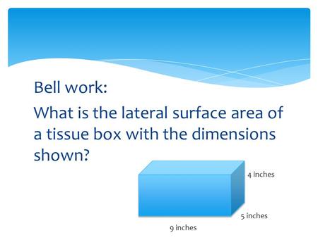 Bell work: What is the lateral surface area of a tissue box with the dimensions shown? 4 inches 5 inches 9 inches.