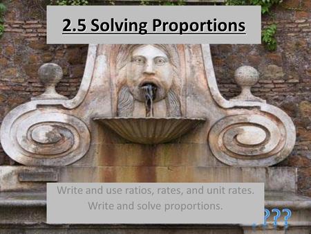 2.5 Solving Proportions Write and use ratios, rates, and unit rates. Write and solve proportions.