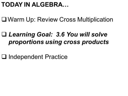 TODAY IN ALGEBRA…  Warm Up: Review Cross Multiplication  Learning Goal: 3.6 You will solve proportions using cross products  Independent Practice.