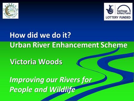 Victoria Woods How did we do it? Urban River Enhancement Scheme Improving our Rivers for People and Wildlife.