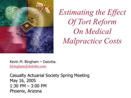 Estimating the Effect Of Tort Reform On Medical Malpractice Costs Kevin M. Bingham – Deloitte. Casualty Actuarial Society Spring.