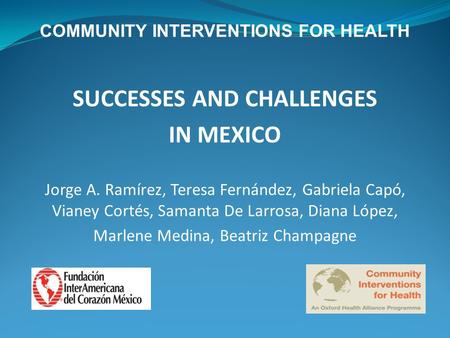 COMMUNITY INTERVENTIONS FOR HEALTH SUCCESSES AND CHALLENGES IN MEXICO Jorge A. Ramírez, Teresa Fernández, Gabriela Capó, Vianey Cortés, Samanta De Larrosa,