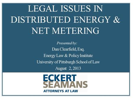 LEGAL ISSUES IN DISTRIBUTED ENERGY & NET METERING Dan Clearfield, Esq. Energy Law & Policy Institute University of Pittsburgh School of Law August 2, 2013.