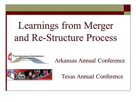 Learnings from Merger and Re-Structure Process Arkansas Annual Conference Texas Annual Conference.