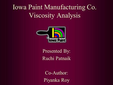 Iowa Paint Manufacturing Co. Viscosity Analysis Presented By: Ruchi Patnaik Co-Author: Piyanka Roy.