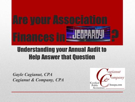Are your Association Finances in ? Understanding your Annual Audit to Help Answer that Question Gayle Cagianut, CPA Cagianut & Company, CPA.