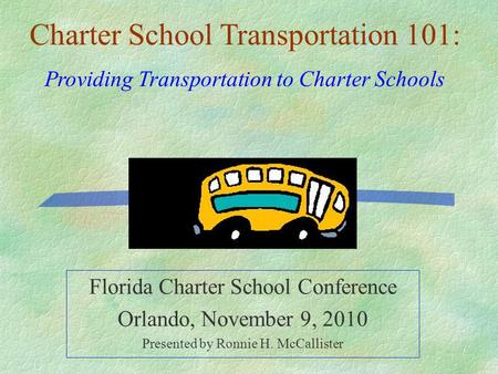 Florida Charter School Conference Orlando, November 9, 2010 Presented by Ronnie H. McCallister Charter School Transportation 101: Providing Transportation.