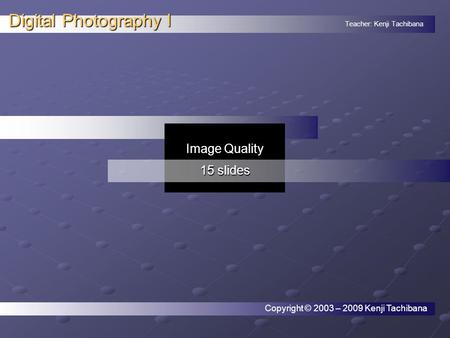 Teacher: Kenji Tachibana Digital Photography I. Image Quality 15 slides Copyright © 2003 – 2009 Kenji Tachibana.