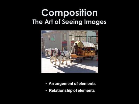 Composition The Art of Seeing Images Arrangement of elements Relationship of elements.