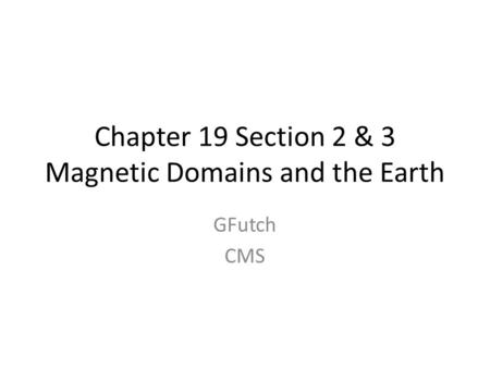 Chapter 19 Section 2 & 3 Magnetic Domains and the Earth GFutch CMS.
